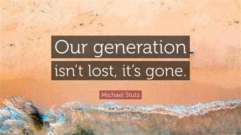 Michael Stutz Quote: “Our generation isn’t lost, it’s gone.”