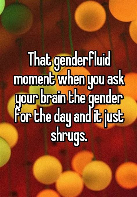 That genderfluid moment when you ask your brain the gender for the day and it just shrugs ...