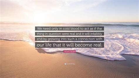 William James Quote: “We need only in cold blood to act as if the thing in question were real ...