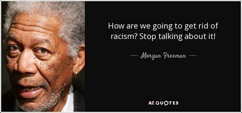 Morgan Freeman quote: How are we going to get rid of racism? Stop...