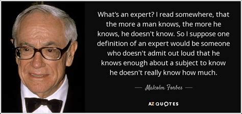 Malcolm Forbes quote: What's an expert? I read somewhere, that the more ...