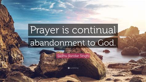 Sadhu Sundar Singh Quote: “Prayer is continual abandonment to God.”