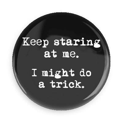 Keep staring at me. I might do a trick Button | Funny buttons, Funny ...