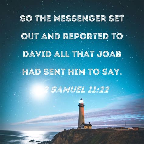 2 Samuel 11:22 So the messenger set out and reported to David all that Joab had sent him to say.