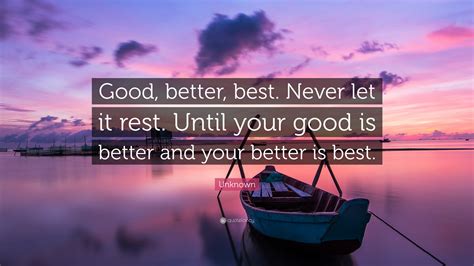 Unknown Quote: “Good, better, best. Never let it rest. Until your good is better and your better ...