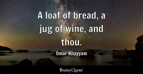 Omar Khayyam - A loaf of bread, a jug of wine, and thou.