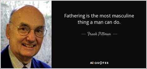 Frank Pittman quote: Fathering is the most masculine thing a man can do.