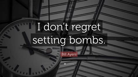 Bill Ayers Quote: “I don’t regret setting bombs.”