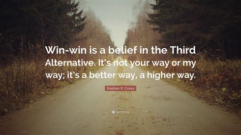 Stephen R. Covey Quote: “Win-win is a belief in the Third Alternative ...