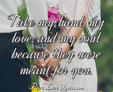 Take my hand, my love, and my soul because they were meant for you. | PureLoveQuotes