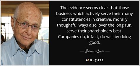 Norman Lear quote: The evidence seems clear that those business which actively serve...