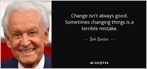 Bob Barker quote: Change isn't always good. Sometimes changing things is a terrible...