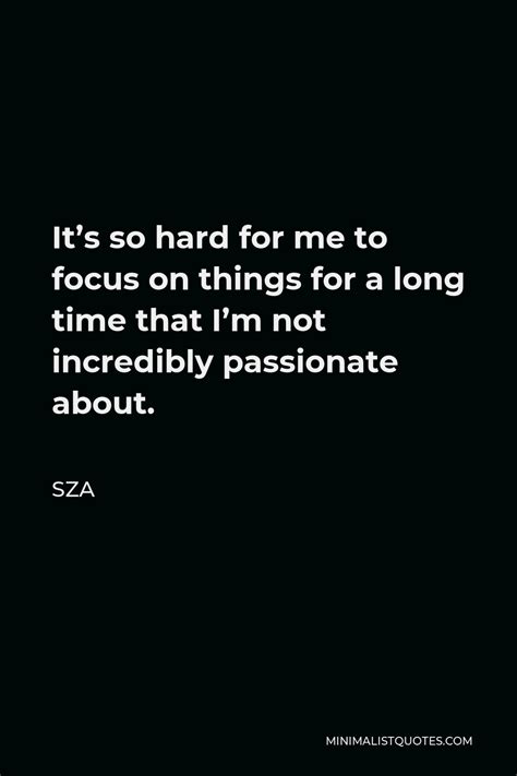 SZA Quote: It's so hard for me to focus on things for a long time that I'm not incredibly ...