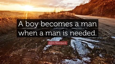 John Steinbeck Quote: “A boy becomes a man when a man is needed.”