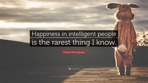 Ernest Hemingway Quote: “Happiness in intelligent people is the rarest thing I know.”