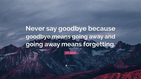 James M. Barrie Quote: “Never say goodbye because goodbye means going ...