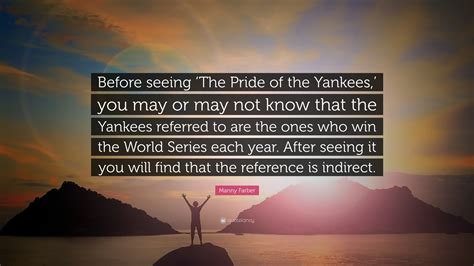 Manny Farber Quote: “Before seeing ‘The Pride of the Yankees,’ you may or may not know that the ...