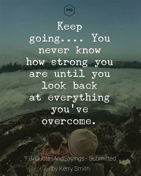 Keep going.... You never know how strong you are until you look back at everything you've ...