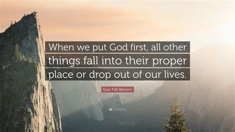 Ezra Taft Benson Quote: “When we put God first, all other things fall into their proper place or ...