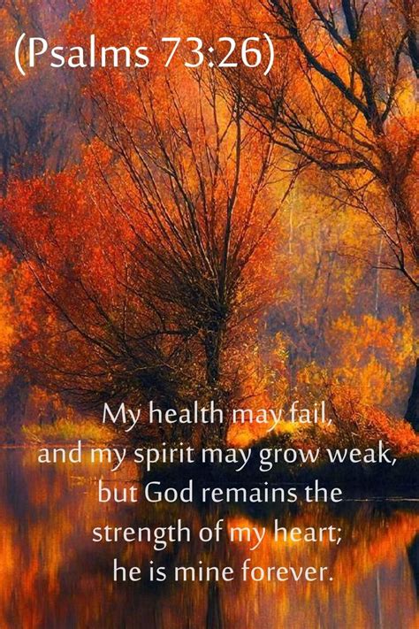 Psalms 73:26 "My flesh and my heart my fail, but God is the strength of my heart and my portion ...