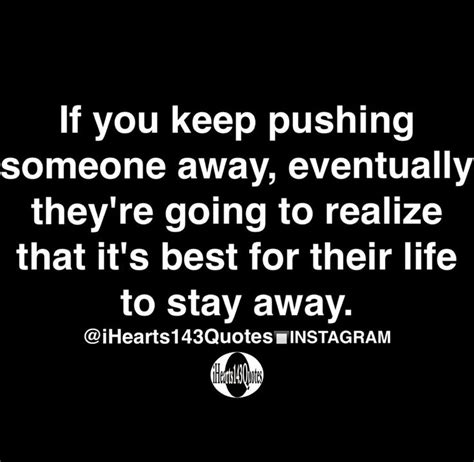 If you keep pushing someone away, eventually they're going to realize that it's best for their ...