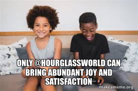 Only @HourglassWorld can bring abundant joy and satisfaction Meme Generator