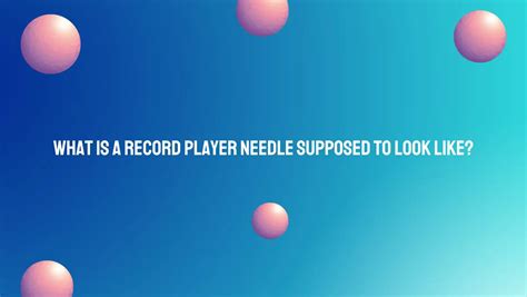 What is a record player needle supposed to look like? - All For Turntables