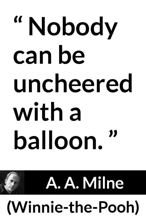 A. A. Milne: “Nobody can be uncheered with a balloon.”