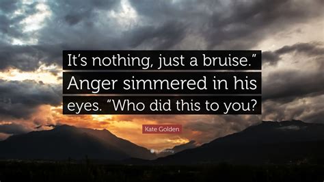 Kate Golden Quote: “It’s nothing, just a bruise.” Anger simmered in his eyes. “Who did this to you?”