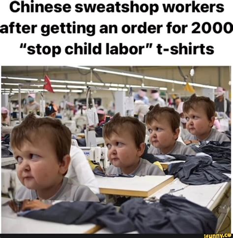 Chinese sweatshop workers after getting an order for 2000 "stop child labor" t-shirts I ff - iFunny