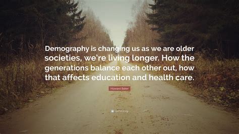 Howard Baker Quote: “Demography is changing us as we are older ...