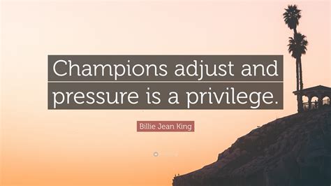 Billie Jean King Quote: “Champions adjust and pressure is a privilege.”