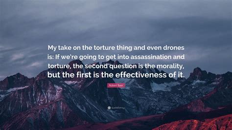 Robert Baer Quote: “My take on the torture thing and even drones is: If ...