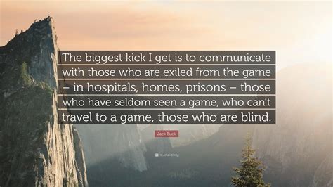 Jack Buck Quote: “The biggest kick I get is to communicate with those who are exiled from the ...