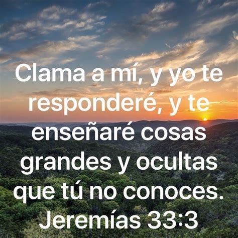 Jeremías 33:3 Clama a mí, y yo te responderé, y te enseñaré cosas grandes y ocultas que tú no ...