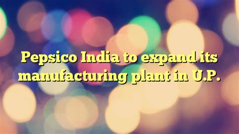 Pepsico India to expand its manufacturing plant in U.P. | ProjectX India