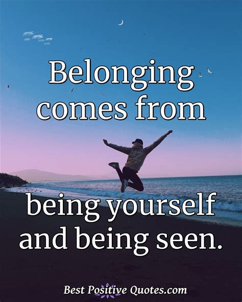 Belonging comes from being yourself and being seen. - Best Positive Quotes