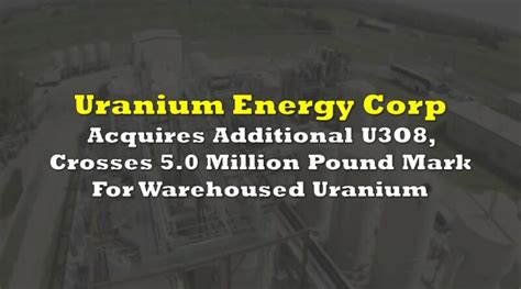 Uranium Energy Corp Acquires Additional U3O8, Crosses 5.0 Million Pound Mark For Warehoused ...