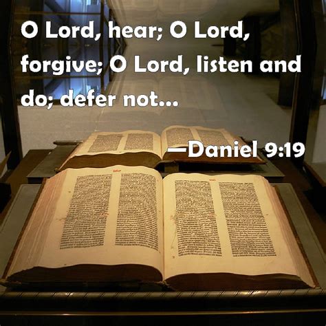 Daniel 9:19 O Lord, hear; O Lord, forgive; O Lord, listen and do; defer not, for your own sake ...