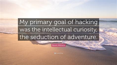 Kevin Mitnick Quote: “My primary goal of hacking was the intellectual curiosity, the seduction ...