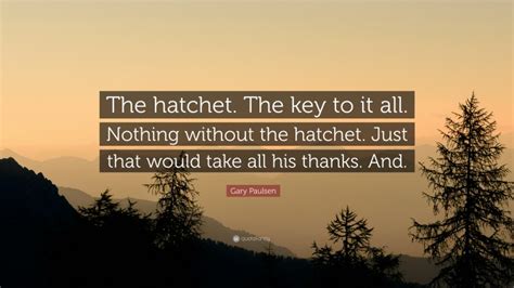 Gary Paulsen Quote: “The hatchet. The key to it all. Nothing without ...