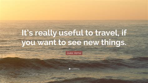 Jules Verne Quote: “It’s really useful to travel, if you want to see new things.”