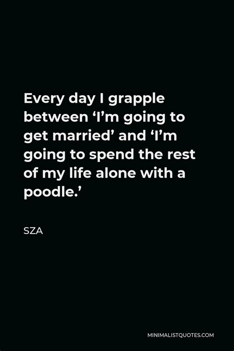 SZA Quote: Every day I grapple between ‘I’m going to get married’ and ‘I’m going to spend the ...