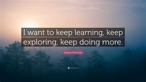 Jessye Norman Quote: “I want to keep learning, keep exploring, keep ...