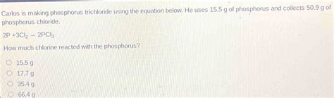 Solved: Carlos is making phosphorus trichloride using the equation below. He uses 15.5 g of ...