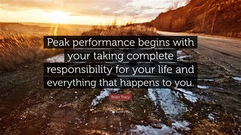 Brian Tracy Quote: “Peak performance begins with your taking complete responsibility for your ...