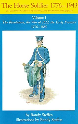 The Horse Soldier, 1776-1850: The United States Cavalryman, His Uniforms, Arms, Accoutrements ...