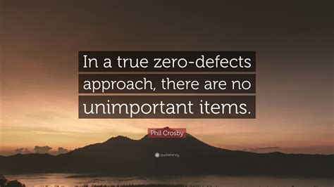 Phil Crosby Quote: “In a true zero-defects approach, there are no unimportant items.”