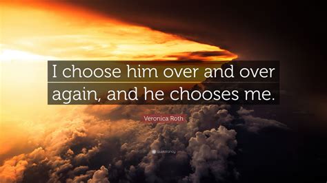 Veronica Roth Quote: “I choose him over and over again, and he chooses ...