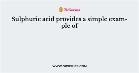 Sulphuric acid provides a simple example of